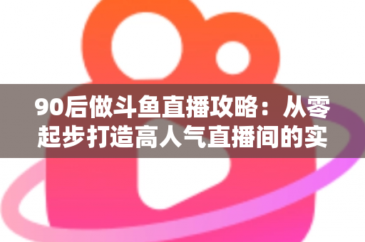 90后做斗鱼直播攻略:从零起步打造高人气直播间的实战指南 90后做斗鱼直播攻略:从零起步打造高人气直播间的实战指南