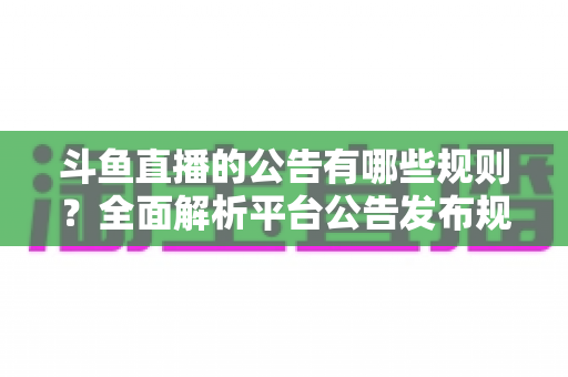 斗鱼直播的公告有哪些规则?全面解析平台公告发布规范与运营要点 斗鱼直播的公告有哪些规则?全面解析平台公告发布规范与运营要点