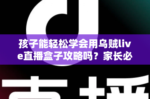 孩子能轻松学会用乌贼live直播盒子攻略吗?家长必读的完整上手指南与安全建议 孩子能轻松学会用乌贼live直播盒子攻略吗?家长必读的完整上手指南与安全建议
