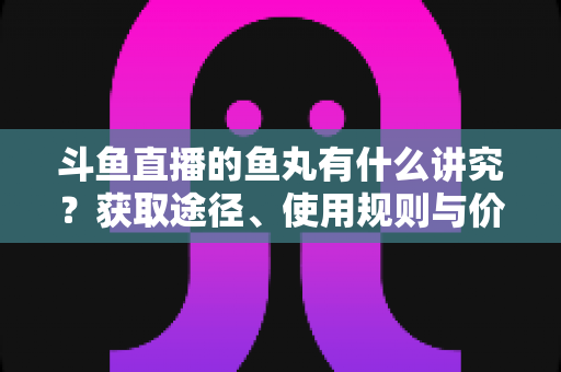斗鱼直播的鱼丸有什么讲究？获取途径、使用规则与价值逻辑一文全解析