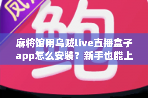 麻将馆用乌贼live直播盒子app怎么安装？新手也能上手的一站式安装与开播指南