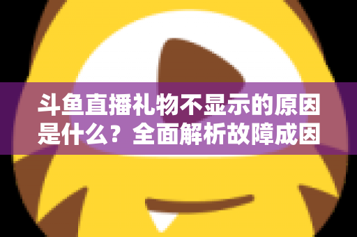 斗鱼直播礼物不显示的原因是什么？全面解析故障成因与实用解决方案