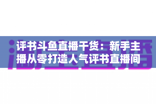 评书斗鱼直播干货:新手主播从零打造人气评书直播间的实战指南 评书斗鱼直播干货:新手主播从零打造人气评书直播间的实战指南