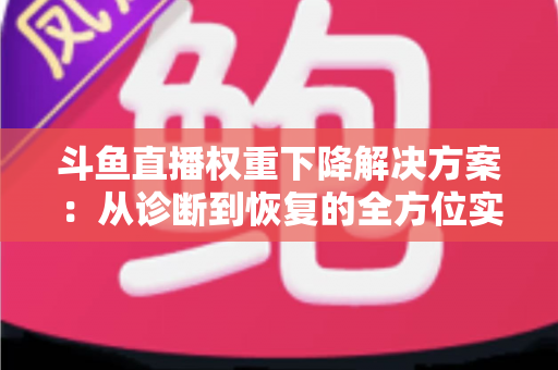 斗鱼直播权重下降解决方案：从诊断到恢复的全方位实战指南