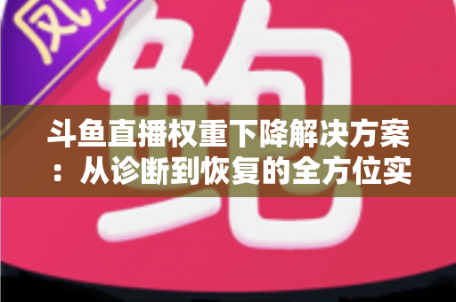 斗鱼直播权重下降解决方案：从诊断到恢复的全方位实战指南