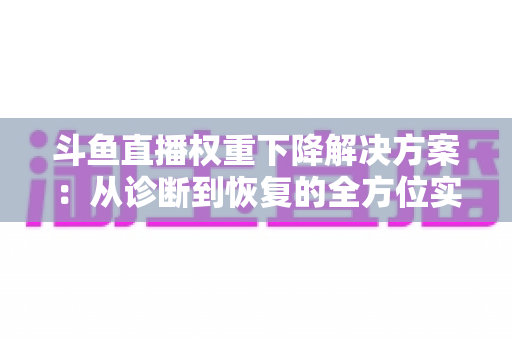 斗鱼直播权重下降解决方案：从诊断到恢复的全方位实战指南