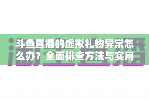 斗鱼直播的虚拟礼物异常怎么办？全面排查方法与实用解决指南一文读懂