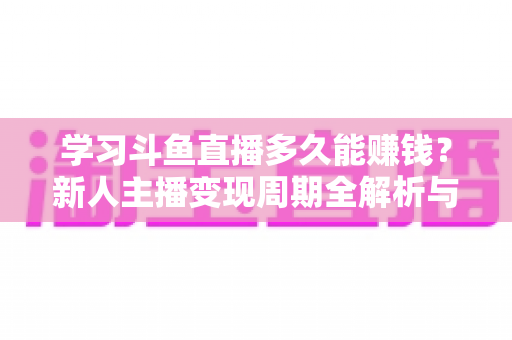 学习斗鱼直播多久能赚钱?新人主播变现周期全解析与快速起号指南 学习斗鱼直播多久能赚钱?新人主播变现周期全解析与快速起号指南