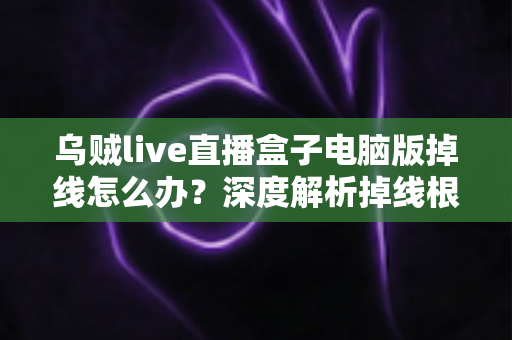 乌贼live直播盒子电脑版掉线怎么办？深度解析掉线根源与高效修复指南