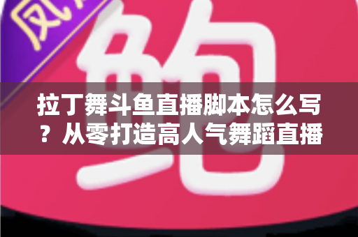 拉丁舞斗鱼直播脚本怎么写?从零打造高人气舞蹈直播间的完整攻略 拉丁舞斗鱼直播脚本怎么写?从零打造高人气舞蹈直播间的完整攻略