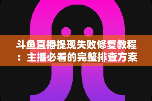 斗鱼直播提现失败修复教程:主播必看的完整排查方案与实用指南 斗鱼直播提现失败修复教程:主播必看的完整排查方案与实用指南