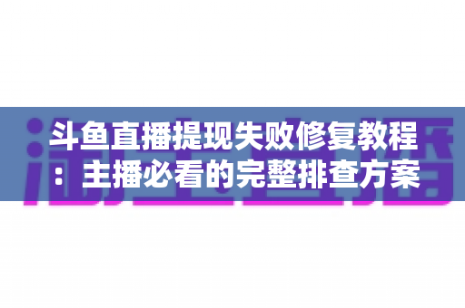 斗鱼直播提现失败修复教程:主播必看的完整排查方案与实用指南 斗鱼直播提现失败修复教程:主播必看的完整排查方案与实用指南