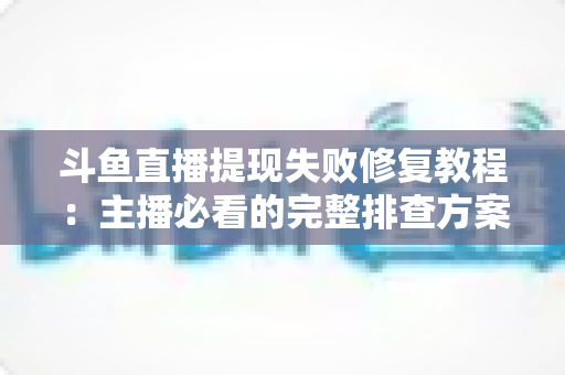 斗鱼直播提现失败修复教程：主播必看的完整排查方案与实用指南