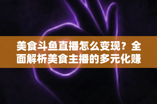 美食斗鱼直播怎么变现?全面解析美食主播的多元化赚钱攻略与实战技巧 美食斗鱼直播怎么变现?全面解析美食主播的多元化赚钱攻略与实战技巧