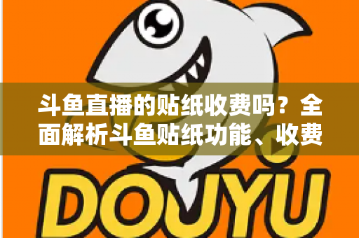 斗鱼直播的贴纸收费吗?全面解析斗鱼贴纸功能、收费标准与实用技巧 斗鱼直播的贴纸收费吗?全面解析斗鱼贴纸功能、收费标准与实用技巧