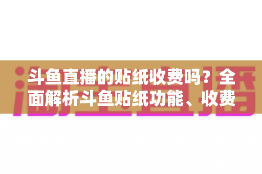 斗鱼直播的贴纸收费吗?全面解析斗鱼贴纸功能、收费标准与实用技巧 斗鱼直播的贴纸收费吗?全面解析斗鱼贴纸功能、收费标准与实用技巧
