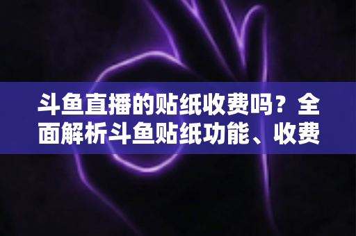 斗鱼直播的贴纸收费吗?全面解析斗鱼贴纸功能、收费标准与实用技巧 斗鱼直播的贴纸收费吗?全面解析斗鱼贴纸功能、收费标准与实用技巧