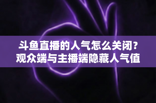 斗鱼直播的人气怎么关闭？观众端与主播端隐藏人气值显示的完整教程