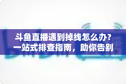 斗鱼直播遇到掉线怎么办？一站式排查指南，助你告别卡顿与黑屏