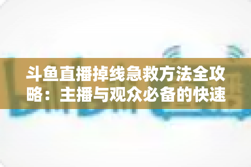 斗鱼直播掉线急救方法全攻略：主播与观众必备的快速排查自救指南