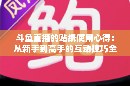 斗鱼直播的贴纸使用心得:从新手到高手的互动技巧全解析 斗鱼直播的贴纸使用心得:从新手到高手的互动技巧全解析