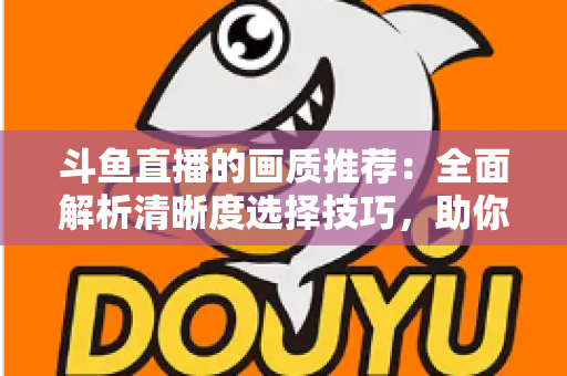 斗鱼直播的画质推荐:全面解析清晰度选择技巧,助你畅享极致观看体验 斗鱼直播的画质推荐:全面解析清晰度选择技巧,助你畅享极致观看体验