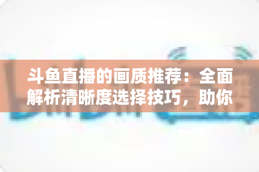 斗鱼直播的画质推荐:全面解析清晰度选择技巧,助你畅享极致观看体验 斗鱼直播的画质推荐:全面解析清晰度选择技巧,助你畅享极致观看体验