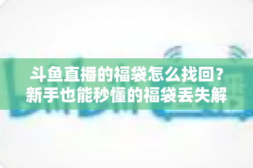 斗鱼直播的福袋怎么找回？新手也能秒懂的福袋丢失解决全攻略