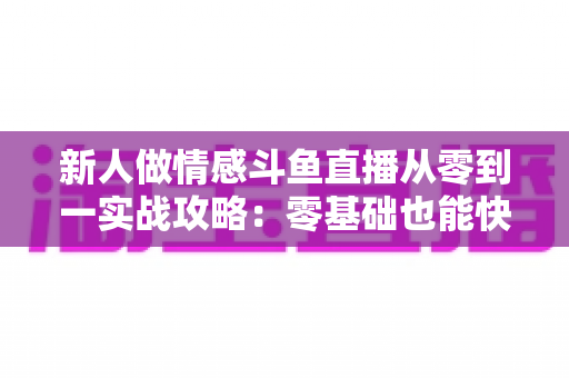 新人做情感斗鱼直播从零到一实战攻略:零基础也能快速起号的完整指南 新人做情感斗鱼直播从零到一实战攻略:零基础也能快速起号的完整指南