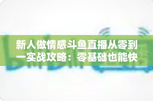 新人做情感斗鱼直播从零到一实战攻略：零基础也能快速起号的完整指南