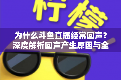 为什么斗鱼直播经常回声?深度解析回声产生原因与全方位解决指南 为什么斗鱼直播经常回声?深度解析回声产生原因与全方位解决指南