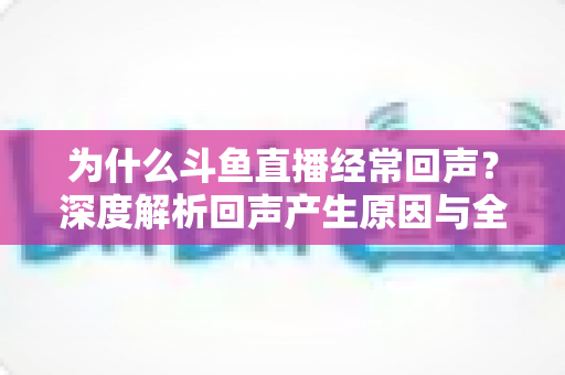 为什么斗鱼直播经常回声?深度解析回声产生原因与全方位解决指南 为什么斗鱼直播经常回声?深度解析回声产生原因与全方位解决指南