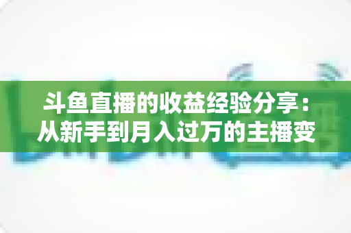 斗鱼直播的收益经验分享：从新手到月入过万的主播变现实战指南