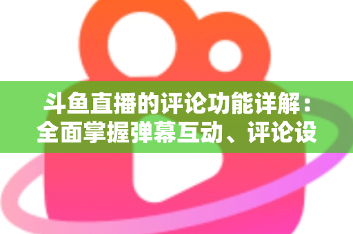 斗鱼直播的评论功能详解:全面掌握弹幕互动、评论设置与直播间管理技巧的实用指南 斗鱼直播的评论功能详解:全面掌握弹幕互动、评论设置与直播间管理技巧的实用指南