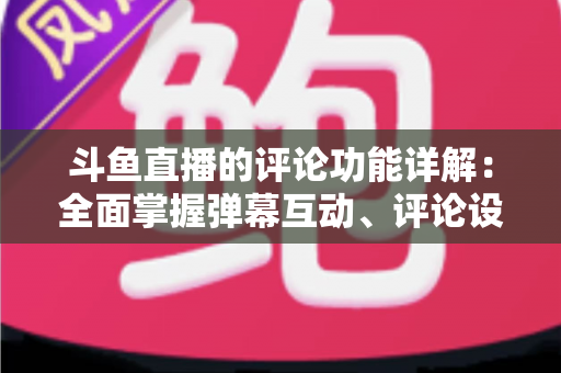 斗鱼直播的评论功能详解：全面掌握弹幕互动、评论设置与直播间管理技巧的实用指南