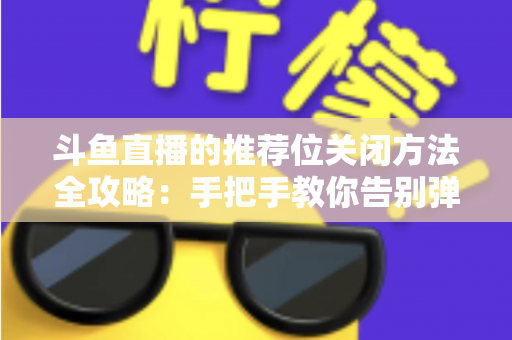 斗鱼直播的推荐位关闭方法全攻略:手把手教你告别弹窗打扰,打造清爽纯净的观看体验 斗鱼直播的推荐位关闭方法全攻略:手把手教你告别弹窗打扰,打造清爽纯净的观看体验