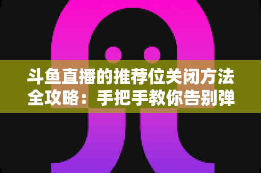斗鱼直播的推荐位关闭方法全攻略:手把手教你告别弹窗打扰,打造清爽纯净的观看体验 斗鱼直播的推荐位关闭方法全攻略:手把手教你告别弹窗打扰,打造清爽纯净的观看体验