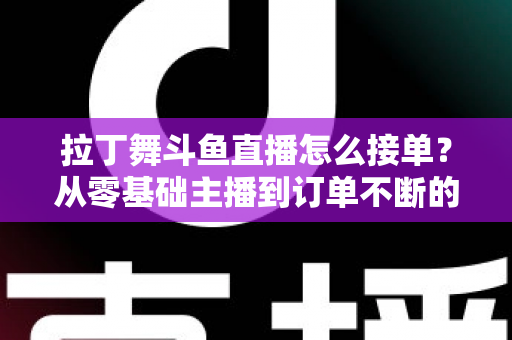 拉丁舞斗鱼直播怎么接单？从零基础主播到订单不断的实战变现指南