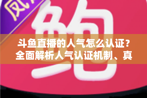 斗鱼直播的人气怎么认证？全面解析人气认证机制、真实人气辨别与提升攻略