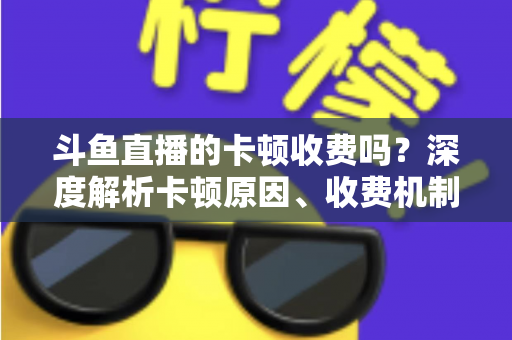 斗鱼直播的卡顿收费吗?深度解析卡顿原因、收费机制与免费优化方案 斗鱼直播的卡顿收费吗?深度解析卡顿原因、收费机制与免费优化方案