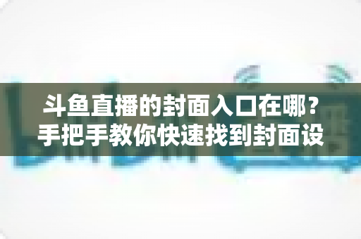 斗鱼直播的封面入口在哪?手把手教你快速找到封面设置位置 斗鱼直播的封面入口在哪?手把手教你快速找到封面设置位置