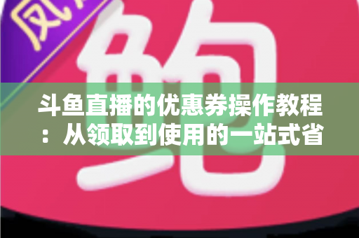 斗鱼直播的优惠券操作教程:从领取到使用的一站式省钱攻略 斗鱼直播的优惠券操作教程:从领取到使用的一站式省钱攻略