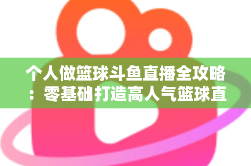 个人做篮球斗鱼直播全攻略:零基础打造高人气篮球直播间的实战指南 个人做篮球斗鱼直播全攻略:零基础打造高人气篮球直播间的实战指南