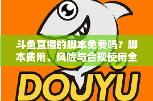 斗鱼直播的脚本免费吗？脚本费用、风险与合规使用全解析