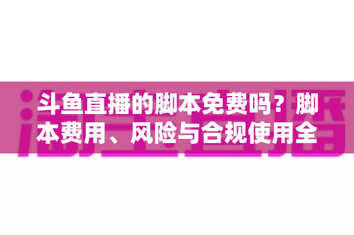 斗鱼直播的脚本免费吗？脚本费用、风险与合规使用全解析