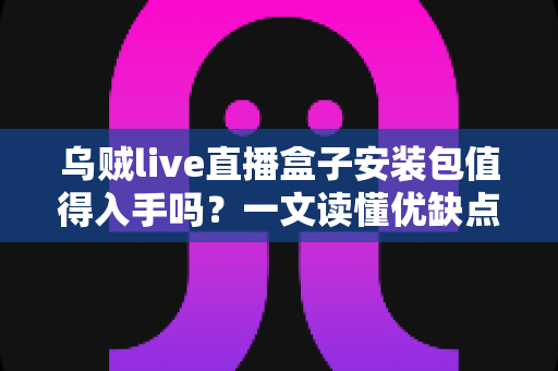 乌贼live直播盒子安装包值得入手吗?一文读懂优缺点与避坑指南 乌贼live直播盒子安装包值得入手吗?一文读懂优缺点与避坑指南
