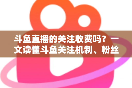 斗鱼直播的关注收费吗?一文读懂斗鱼关注机制、粉丝团与常见误区 斗鱼直播的关注收费吗?一文读懂斗鱼关注机制、粉丝团与常见误区