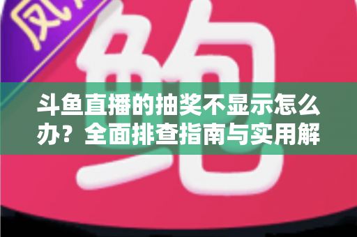 斗鱼直播的抽奖不显示怎么办?全面排查指南与实用解决技巧助你快速恢复观看体验 斗鱼直播的抽奖不显示怎么办?全面排查指南与实用解决技巧助你快速恢复观看体验