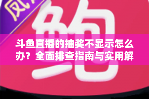 斗鱼直播的抽奖不显示怎么办?全面排查指南与实用解决技巧助你快速恢复观看体验 斗鱼直播的抽奖不显示怎么办?全面排查指南与实用解决技巧助你快速恢复观看体验