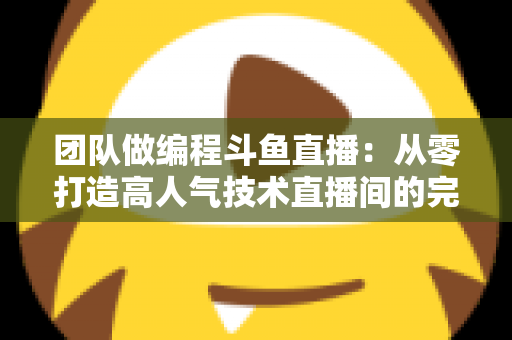 团队做编程斗鱼直播:从零打造高人气技术直播间的完整实战指南 团队做编程斗鱼直播:从零打造高人气技术直播间的完整实战指南